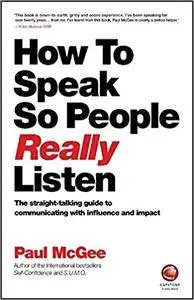 How to Speak So People Really Listen: The straight-talking guide to communicating with influence and impact