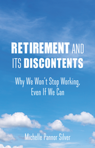 Retirement and Its Discontents : Why We Won't Stop Working, Even If We Can