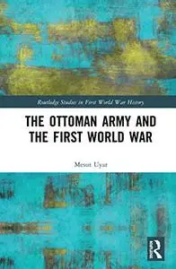 The Ottoman Army and the First World War (Routledge Studies in First World War History)