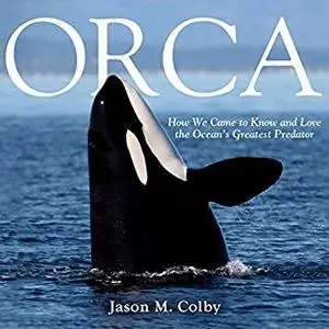 Orca: How We Came to Know and Love the Ocean's Greatest Predator [Audiobook]