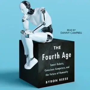 «The Fourth Age: Smart Robots, Conscious Computers, and the Future of Humanity» by Byron Reese