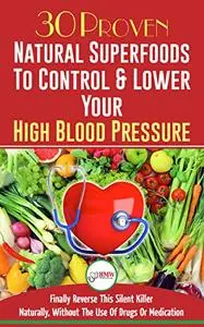 Blood Pressure Solution: 30 Proven Natural Superfoods To Control & Lower Your High Blood Pressure