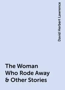 «The Woman Who Rode Away & Other Stories» by David Herbert Lawrence