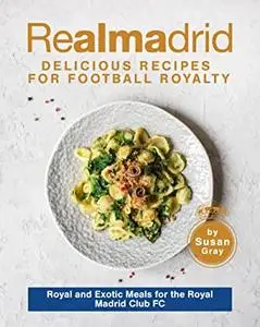 Real Madrid: Delicious Recipes for Football Royalty - Royal and Exotic Meals for the Royal Madrid Club FC