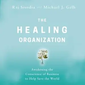 «The Healing Organization: Awakening the Conscience of Business to Help Save the World» by Michael J. Gelb,Raj Sisodia