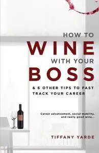 How to Wine With Your Boss: & 6 Other Tips To Fast Track Your Career