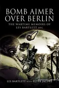 Bomb Aimer Over Berlin: The Wartime Memoirs of Les Bartlett DFM