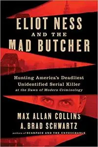 Eliot Ness and the Mad Butcher: Hunting America's Deadliest Unidentified Serial Killer at the Dawn of Modern Criminology