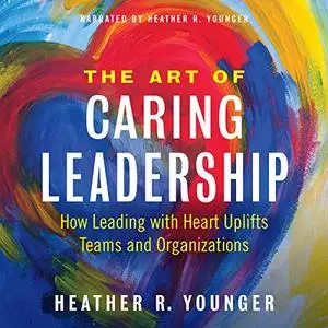 The Art of Caring Leadership: How Leading with Heart Uplifts Teams and Organizations [Audiobook]