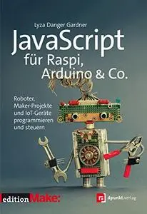 JavaScript für Raspi, Arduino & Co.: Roboter, Maker-Projekte und IoT-Geräte programmieren und steuern