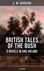 «BRITISH TALES OF THE BUSH: 5 Novels in One Volume (Illustrated)» by E.W.Hornung