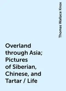 «Overland through Asia; Pictures of Siberian, Chinese, and Tartar / Life» by Thomas Wallace Knox