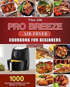 The UK Pro Breeze Air Fryer Cookbook For Beginners: 1000-Day Easy and Healthy Low Carb Recipes for Your Pro Breeze 4.2L Air Fry