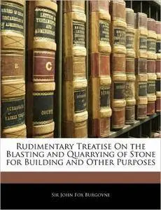 John Fox Burgoyne - Rudimentary treatise on the blasting and quarrying of stone for building and other purposes