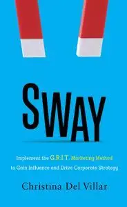 Sway: Implement the G.R.I.T. Marketing Method to Gain Influence and Drive Corporate Strategy