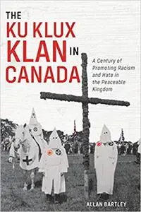 The Ku Klux Klan in Canada: A Century of Promoting Racism and Hate in the Peaceable Kingdom