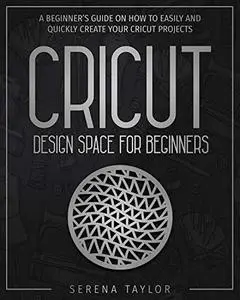 Cricut Design Space For Beginners: A Beginner’s Guide On How To Easily And Quickly Create Your Cricut Projects