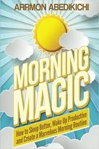 Morning Magic: How to Sleep Better, Wake Up Productive, and Create a Marvelous Morning Routine