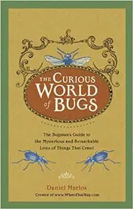 The Curious World of Bugs: The Bugman's Guide to the Mysterious and Remarkable Lives of Things That Crawl