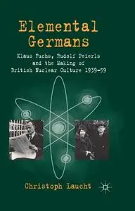 Elemental Germans: Klaus Fuchs, Rudolf Peierls and the Making of British Nuclear Culture 1939–59