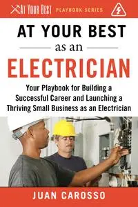 At Your Best as an Electrician: Your Playbook for Building a Successful Career and Launching a Thriving Small Business as...