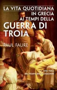 Paul Faure - La vita quotidiana in Grecia ai tempi della guerra di Troia