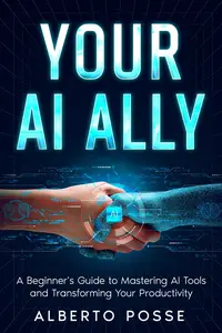 Your AI Ally: A Beginner's Guide to Mastering AI Tools and Transforming Your Productivity (AI for Self Improvement)