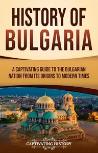 History of Bulgaria: A Captivating Guide to the Bulgarian Nation from Its Origins to Modern Times (European Countries)