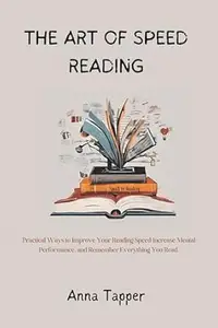 THE ART OF SPEED READING: Practical Ways to Improve Your Reading Speed, Increase Mental Performance, and Remember Everything
