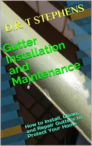 Gutter Installation and Maintenance: How to Install, Clean, and Repair Gutters to Protect Your Home