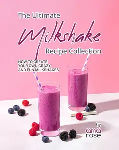 The Ultimate Milkshake Recipe Collection: How to Create Your Own Crazy and Fun Milkshakes