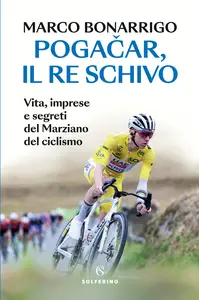 Pogačar, il re schivo. Vita, imprese e segreti del marziano del ciclismo - Marco Bonarrigo