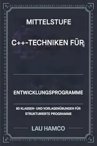 Fortgeschrittene C++-Techniken für Programmierer in der Entwicklung : 80 Klassen- und Vorlagen Übungen für strukturierte