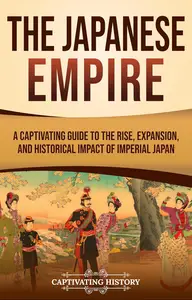 The Japanese Empire: A Captivating Guide to the Rise, Expansion, and Historical Impact of Imperial Japan
