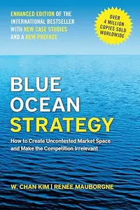 Blue Ocean Strategy, Enhanced Edition: How to Create Uncontested Market Space and Make the Competition Irrelevant