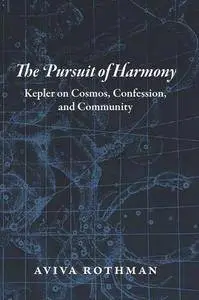 The Pursuit of Harmony : Kepler on Cosmos, Confession, and Community