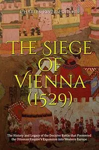 The Siege of Vienna (1529): The History and Legacy of the Decisive Battle that Prevented the Ottoman Empire’s Expansion