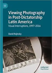 Viewing Photography in Post-Dictatorship Latin America: Visual Interruptions, 1997-2016