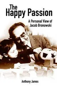 The Happy Passion: A Personal View of Jacob Bronowski, 3rd Edition