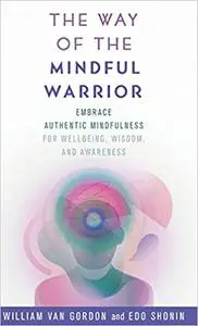 The Way of the Mindful Warrior: Embrace Authentic Mindfulness for Wellbeing, Wisdom, and Awareness