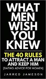 What Men Wish You Knew: The 40 Rules to Attract a Man and Keep Him (Dating Advice For Women)