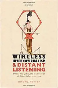 Wireless Internationalism and Distant Listening: Britain, Propaganda, and the Invention of Global Radio, 1920-1939