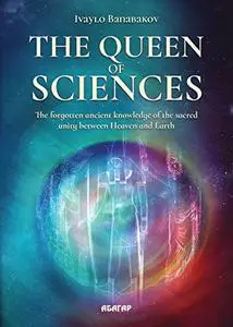The Queen of Sciences : The forgotten ancient knowledge of the sacred unity between Heaven and Earth