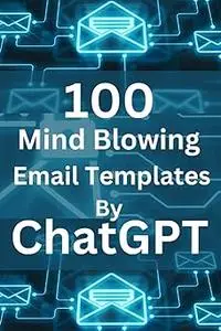 100 Mind Blowing Email Templates By ChatGpt: 100 Perfect and Amazing Email Templates and Formats Crafted by ChatGpt for