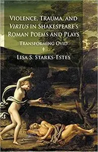 Violence, Trauma, and Virtus in Shakespeare's Roman Poems and Plays: Transforming Ovid