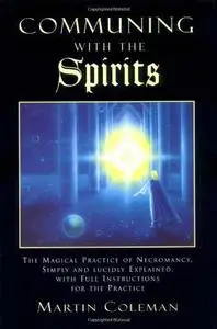 Communing with the Spirits: The Magical Practice of Necromancy Simply and Lucidly Explained, with Full Instructions for the Pra