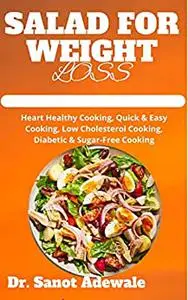 SALAD FOR WEIGHT LOSS: Heart Healthy Cooking, Quick & Easy Cooking, Low Cholesterol Cooking, Diabetic & Sugar-Free Cooking