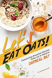 Let’s Eat Oats!: Oatstanding Breakfast Recipes – Wake Up to National Oatmeal Day