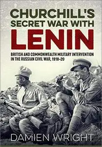 Churchill's Secret War with Lenin: British and Commonwealth Military Intervention in the Russian Civil War, 1918-20