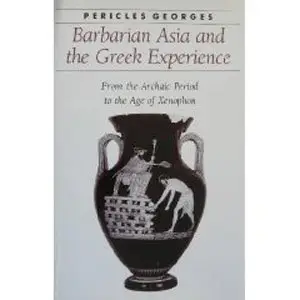 Barbarian Asia and the Greek Experience: From the Archaic Period to the Age of Xenophon by Pericles Georges (Repost)